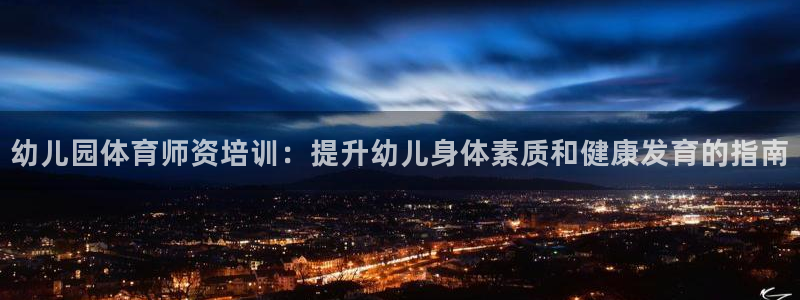 欧陆娱乐平台登录：幼儿园体育师资培训：提升幼儿身体素