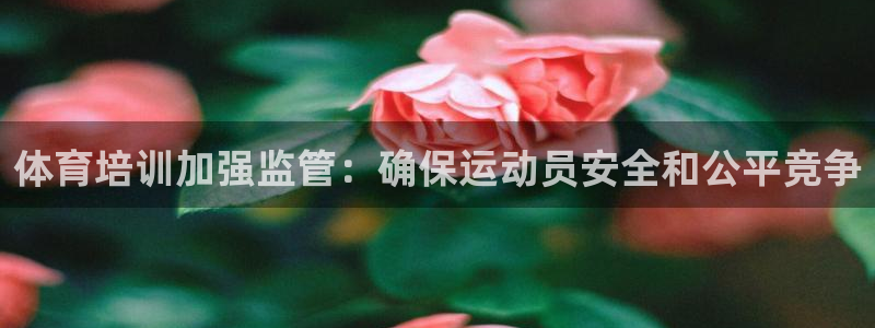 欧陆娱乐客服服务怎么样：体育培训加强监管：确保运动员