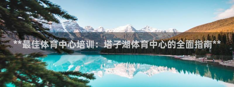 欧陆娱乐突然登录不了了：**最佳体育中心培训：塔子湖