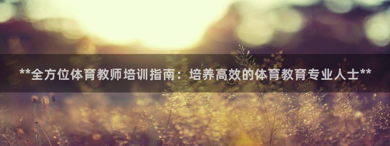 欧陆娱乐app下载：**全方位体育教师培训指南：培养