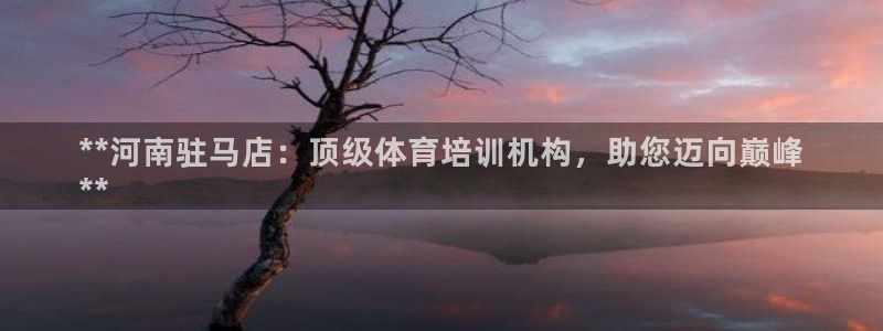 欧陆娱乐突然登录不了了：**河南驻马店：顶级体育培训