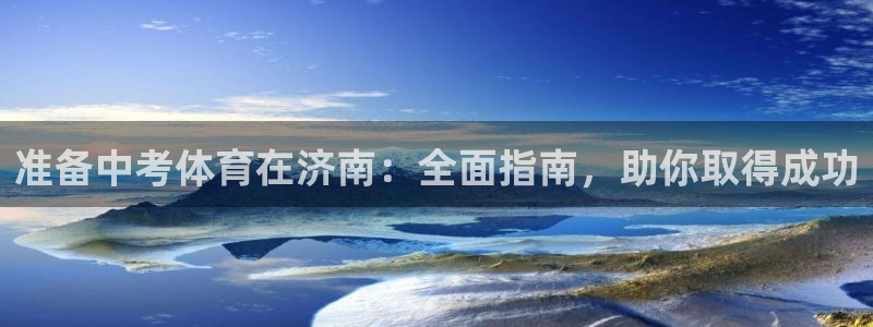 欧陆娱乐总代理：准备中考体育在济南：全面指南，助你取
