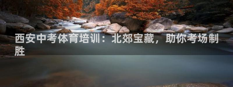 欧陆娱乐app攻略大全：西安中考体育培训：北郊宝藏，