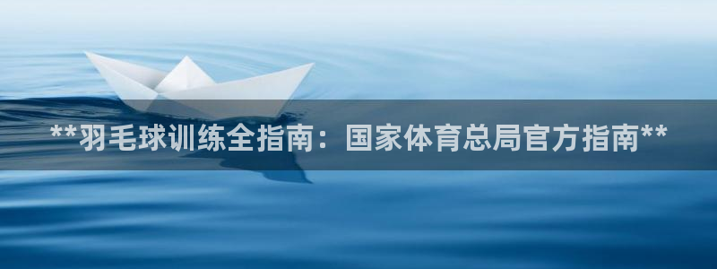 欧陆娱乐怎么样：**羽毛球训练全指南：国家体育总局官