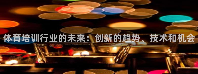 欧陆娱乐官网下载安装：体育培训行业的未来：创新的趋势、技术和