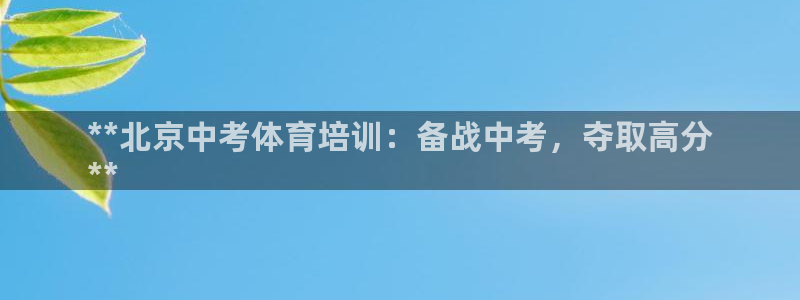 欧陆娱乐官方：**北京中考体育培训：备战中考，夺取高分
**