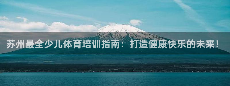 欧陆娱乐欧陆主管：苏州最全少儿体育培训指南：打造健康快乐的未