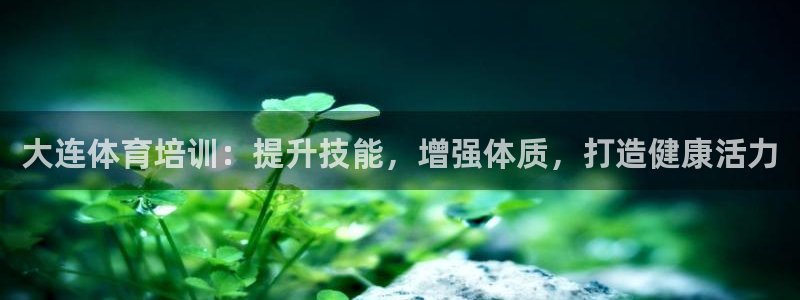 欧陆娱乐有限公司官网：大连体育培训：提升技能，增强体