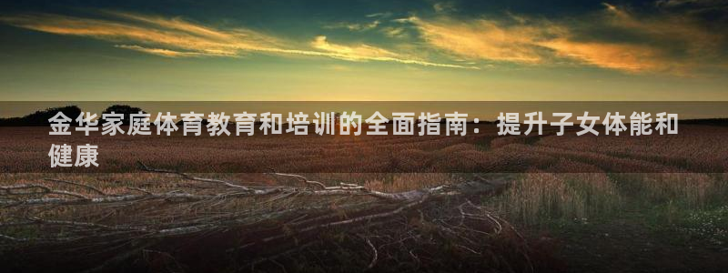 欧陆娱乐代理 贴吧官网：金华家庭体育教育和培训的全面