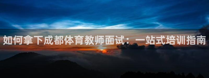 欧陆娱乐百科：如何拿下成都体育教师面试：一站式培训指