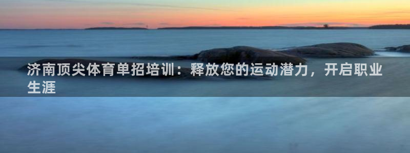 欧陆娱乐客服电话人工服务热线：济南顶尖体育单招培训：