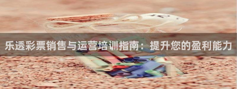 欧陆娱乐天富主管：乐透彩票销售与运营培训指南：提升您
