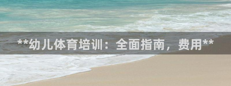 欧陆娱乐代理 贴吧：**幼儿体育培训：全面指南，费用