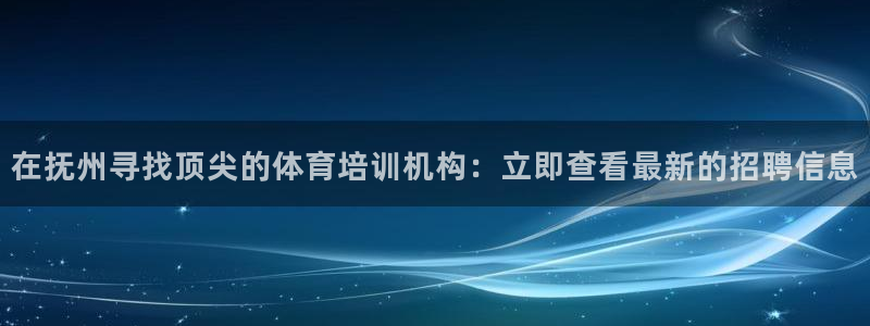 欧陆娱乐客服服务：在抚州寻找顶尖的体育培训机构：立即查看最新