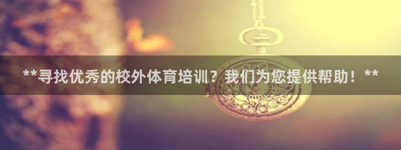 欧陆娱乐怎么注册会员账号啊：**寻找优秀的校外体育培训？我们