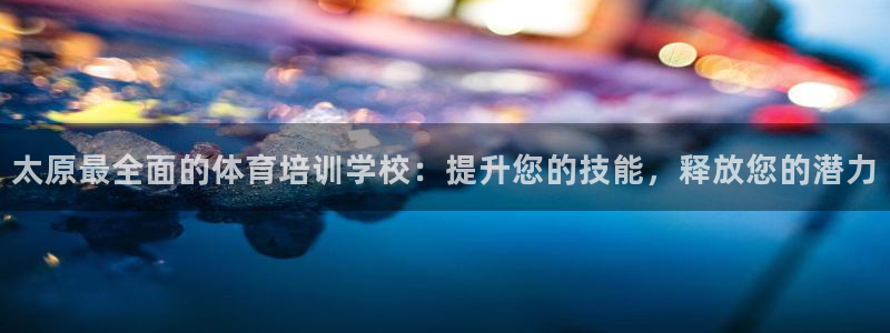 欧陆官方网站：太原最全面的体育培训学校：提升您的技能