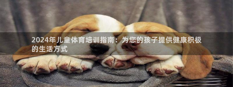 欧陆娱乐客服电话人工服务号码：2024年儿童体育培训