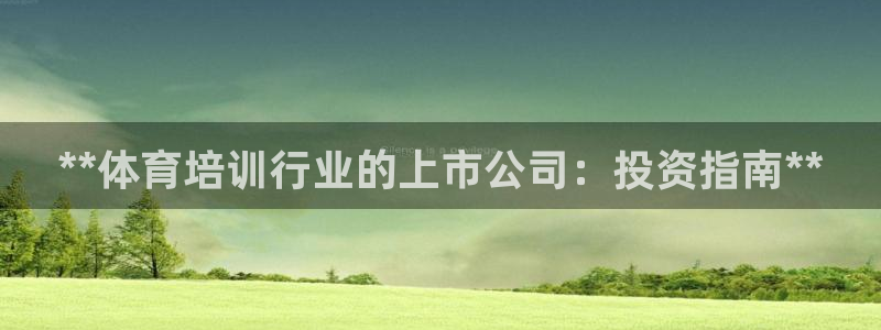 欧陆娱乐登录官网下载：**体育培训行业的上市公司：投