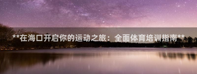 欧陆娱乐代理 贴吧是真的吗：**在海口开启你的运动之旅：全面