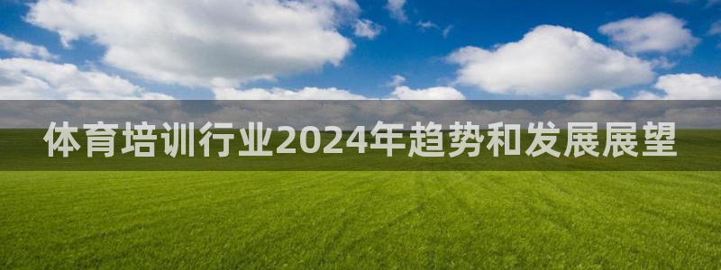 欧陆娱乐提现多久到账：体育培训行业2024年趋势和发