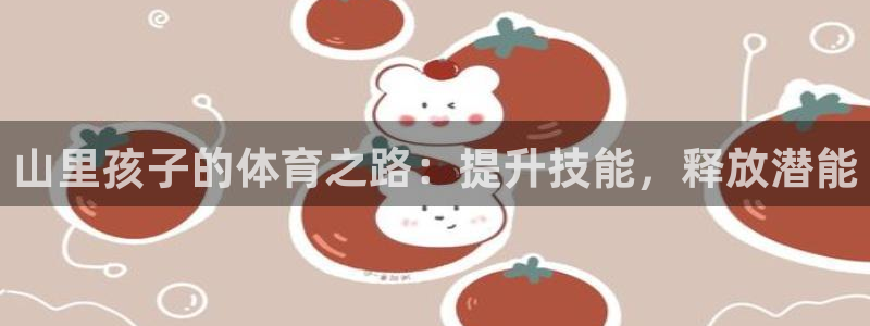 欧陆娱乐平台咋样：山里孩子的体育之路：提升技能，释放