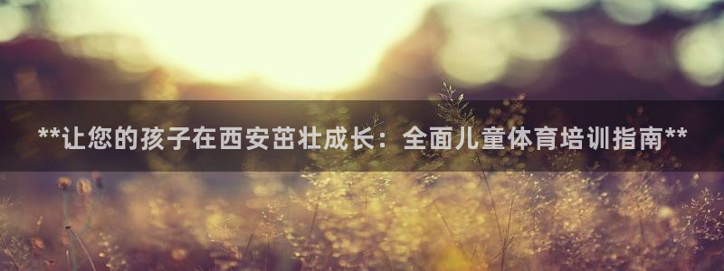 欧陆娱乐官网下载安装：**让您的孩子在西安茁壮成长：