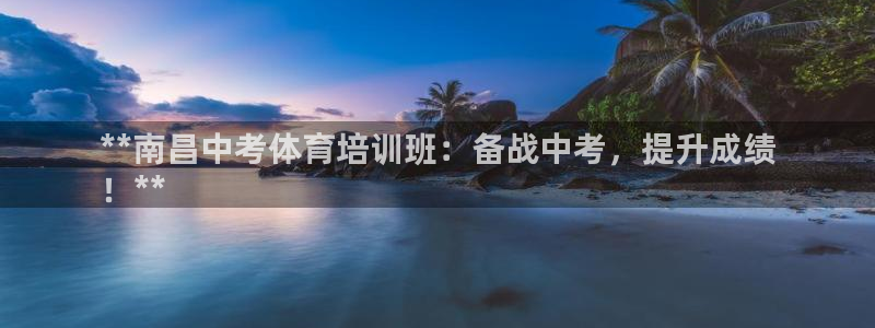 欧陆娱乐平台咋样：**南昌中考体育培训班：备战中考，提升成绩
