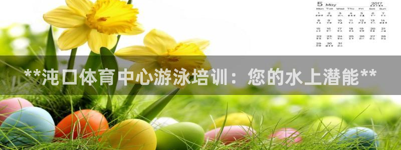 欧陆娱乐登录平台官网：**沌口体育中心游泳培训：您的水上潜能
