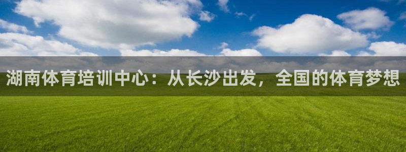 欧陆娱乐客服电话号码：湖南体育培训中心：从长沙出发，