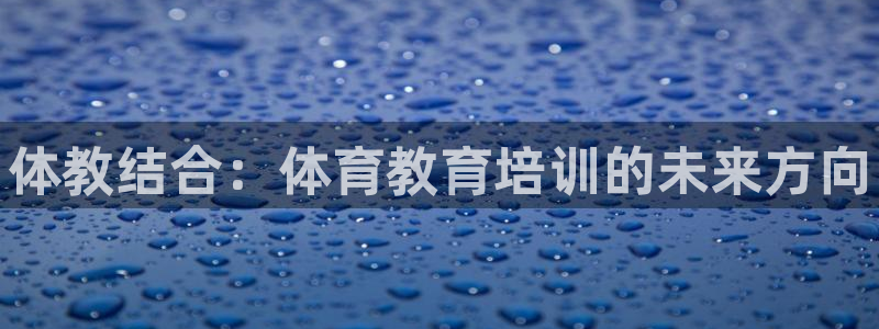 欧陆娱乐提现两百万：体教结合：体育教育培训的未来方向